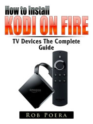 Title: How to Install Kodi on Fire TV Devices The Complete Guide, Author: Rob Poera