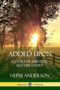 Title: Added Upon: A Story of Spiritual Self-Discovery, Author: Nephi Anderson