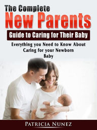Title: The Complete New Parents Guide to Caring for Their Baby: Everything you Need to Know About Caring for your Newborn Baby, Author: Patricia Nunez