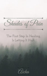 Title: Shades of Pain: The First Step In Healing, Is Letting It Hurt., Author: Aicha Issa