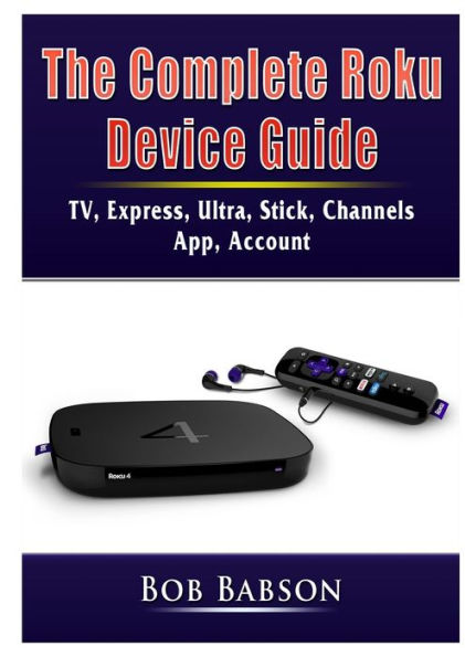 The Complete Roku Device Guide: TV, Express, Ultra, Stick, Channels, App, Account