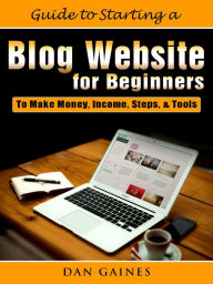 Title: Guide to Starting a Blog Website for Beginners: To Make Money, Income, Steps, & Tools, Author: Dan Gaines