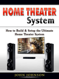 Title: Home Theater System: How to Build & Setup the Ultimate Home Theater System, Author: John Johnson