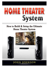 Title: Home Theater System: How to Build & Setup the Ultimate Home Theater System, Author: John Johnson