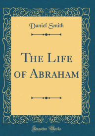 Title: The Life of Abraham (Classic Reprint), Author: Daniel Smith