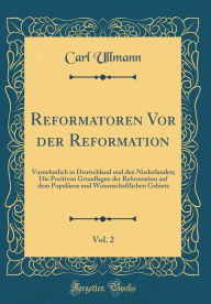 Title: Reformatoren Vor der Reformation, Vol. 2: Vornehmlich in Deutschland und den Niederlanden; Die Positiven Grundlagen der Reformation auf dem Populären und Wissenschaftlichen Gebiete (Classic Reprint), Author: Carl Ullmann
