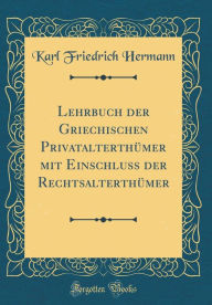 Title: Lehrbuch der Griechischen Privatalterthümer mit Einschluss der Rechtsalterthümer (Classic Reprint), Author: Karl Friedrich Hermann