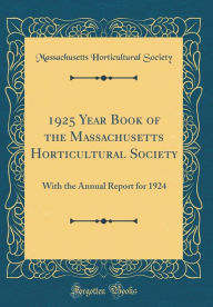 Title: 1925 Year Book of the Massachusetts Horticultural Society: With the Annual Report for 1924 (Classic Reprint), Author: Massachusetts Horticultural Society