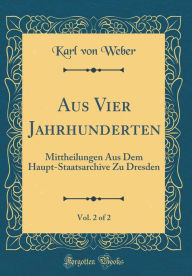 Title: Aus Vier Jahrhunderten, Vol. 2 of 2: Mittheilungen Aus Dem Haupt-Staatsarchive Zu Dresden (Classic Reprint), Author: Karl von Weber