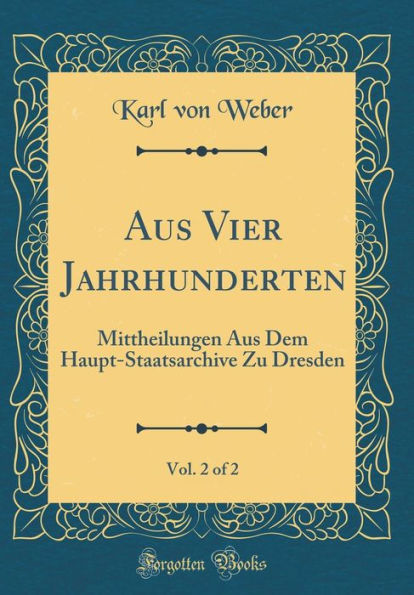 Aus Vier Jahrhunderten, Vol. 2 of 2: Mittheilungen Aus Dem Haupt-Staatsarchive Zu Dresden (Classic Reprint)