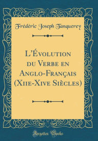 Title: L'Évolution du Verbe en Anglo-Français (Xiie-Xive Siècles) (Classic Reprint), Author: Frédéric Joseph Tanquerey