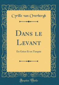 Title: Dans le Levant: En Grèce Et en Turquie (Classic Reprint), Author: Cyrille van Overbergh
