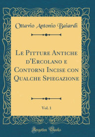 Title: Le Pitture Antiche d'Ercolano e Contorni Incise con Qualche Spiegazione, Vol. 1 (Classic Reprint), Author: Ottavio Antonio Baiardi