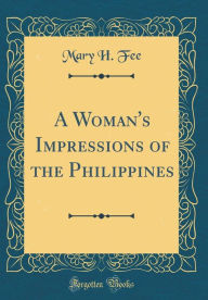 Title: A Woman's Impressions of the Philippines (Classic Reprint), Author: Mary H. Fee