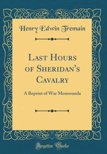 Last Hours of Sheridan's Cavalry: A Reprint of War Memoranda (Classic Reprint)