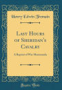 Last Hours of Sheridan's Cavalry: A Reprint of War Memoranda (Classic Reprint)