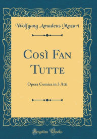 Title: Così Fan Tutte: Opera Comica in 3 Atti (Classic Reprint), Author: Wolfgang Amadeus Mozart