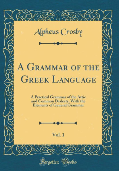 A Grammar of the Greek Language, Vol. 1: A Practical Grammar of the Attic and Common Dialects, With the Elements of General Grammar (Classic Reprint)