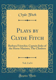 Title: Plays by Clyde Fitch, Vol. 2 of 4: Barbara Frietchie; Captain Jinks of the Horse Marines; The Climbers (Classic Reprint), Author: Clyde Fitch