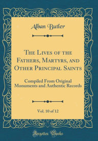 Title: The Lives of the Fathers, Martyrs, and Other Principal Saints, Vol. 10 of 12: Compiled From Original Monuments and Authentic Records (Classic Reprint), Author: Alban Butler