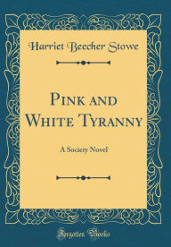 Title: Pink and White Tyranny: A Society Novel (Classic Reprint), Author: Harriet Beecher Stowe