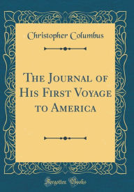 Title: The Journal of His First Voyage to America (Classic Reprint), Author: Christopher Columbus