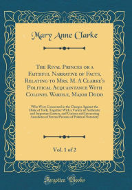 Title: The Rival Princes or a Faithful Narrative of Facts, Relating to Mrs. M. A Clarke's Political Acquaintance With Colonel Wardle, Major Dodd, Vol. 1 of 2: Who Were Concerned in the Charges Against the Duke of York; Together With a Variety of Authentic and Im, Author: Mary Anne Clarke