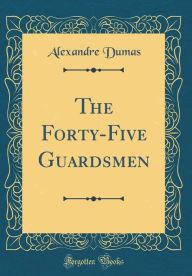 Title: The Forty-Five Guardsmen (Classic Reprint), Author: Alexandre Dumas