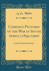 Title: Campaign Pictures of the War in South Africa (1899-1900): Letters From the Front (Classic Reprint), Author: A. G. Hales