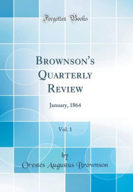 Title: Brownson's Quarterly Review, Vol. 1: January, 1864 (Classic Reprint), Author: Orestes Augustus Brownson