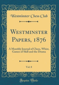 Title: Westminster Papers, 1876, Vol. 8: A Monthly Journal of Chess, Whist, Games of Skill and the Drama (Classic Reprint), Author: Westminster Chess Club