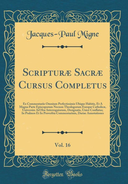 Scripturï¿½ Sacrï¿½ Cursus Completus, Vol. 16: Ex Commentariis Omnium Perfectissimis Ubique Habitis, Et a Magna Parte Episcoporum Necnon Theologorum Europï¿½ Catholicï¿½, Universim Ad Hoc Interrogatorum, Designatis, Unicï¿½ Conflatus; In Psalmos Et in Pro