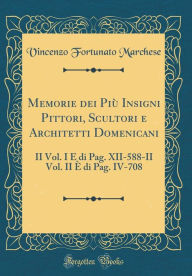 Title: Memorie Dei Piï¿½ Insigni Pittori, Scultori E Architetti Domenicani: II Vol. I ï¿½ Di Pag. XII-588-II Vol. II ï¿½ Di Pag. IV-708 (Classic Reprint), Author: Vincenzo Fortunato Marchese