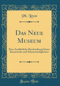 Title: Das Neue Museum: Eine Ausfï¿½hrliche Beschreibung Seiner Kunstwerke Und Sehenswï¿½rdigkeiten (Classic Reprint), Author: Ph Lowe
