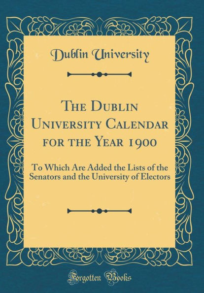 The Dublin University Calendar for the Year 1900: To Which Are Added the Lists of the Senators and the University of Electors (Classic Reprint)