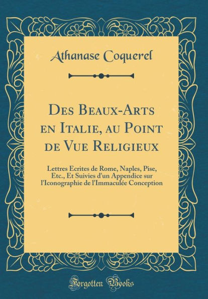 Des Beaux-Arts En Italie, Au Point de Vue Religieux: Lettres ï¿½crites de Rome, Naples, Pise, Etc., Et Suivies d'Un Appendice Sur l'Iconographie de l'Immaculï¿½e Conception (Classic Reprint)