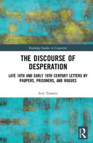 Title: The Discourse of Desperation: Late 18th and Early 19th Century Letters by Paupers, Prisoners, and Rogues / Edition 1, Author: Ivor Timmis
