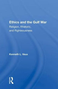 Title: Ethics And The Gulf War: Religion, Rhetoric, And Righteousness, Author: Kenneth L. Vaux