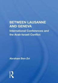 Title: Between Lausanne And Geneva: International Conferences And The Arab-israeli Conflict, Author: Abraham Ben-Zvi