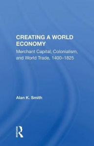 Title: Creating A World Economy: Merchant Capital, Colonialism, And World Trade, 1400-1825, Author: Alan K. Smith