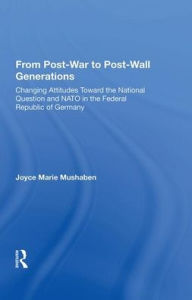 Title: From Post-war To Post-wall Generations: Changing Attitudes Towards The National Question And Nato In The Federal Republic Of Germany, Author: Joyce Marie Mushaben