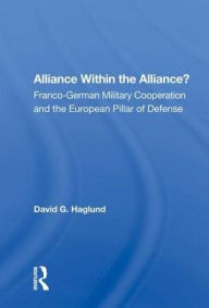 Title: Alliance Within the Alliance?: Franco-German Military Cooperation and the European Pillar of Defense, Author: David G. Haglund