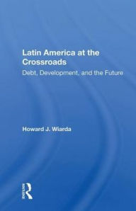 Title: Latin America at the Crossroads: Debt, Development, and the Future, Author: Howard J. Wiarda