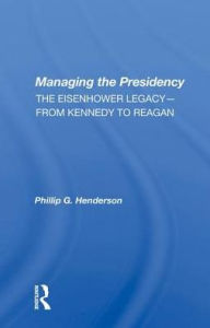 Title: Managing the Presidency: The Eisenhower Legacy-from Kennedy to Reagan, Author: Phillip G. Henderson