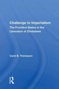 Title: Challenge To Imperialism: The Frontline States In The Liberation Of Zimbabwe, Author: Carol B. Thompson