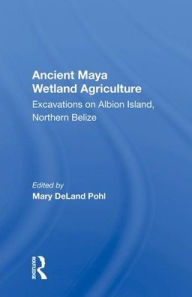 Title: Ancient Maya Wetland Agriculture: Excavations On Albion Island, Northern Belize, Author: Mary Deland Pohl