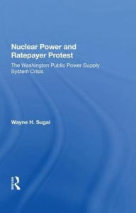 Title: Nuclear Power And Ratepayer Protest: The Washington Public Power Supply System Crisis, Author: Wayne H. Sugai