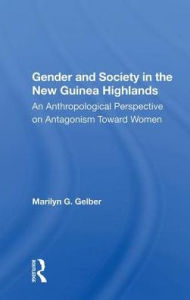 Title: Gender And Society In The New Guinea Highlands: An Anthropological Perspective On Antagonism Toward Women, Author: Marilyn G. Gelber