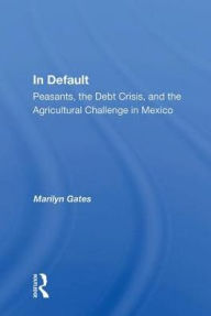 Title: In Default: Peasants, The Debt Crisis, And The Agricultural Challenge In Mexico, Author: Marilyn Gates