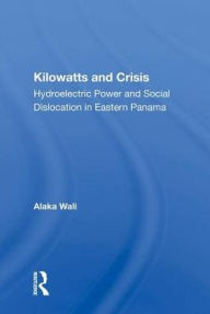 Title: Kilowatts And Crisis: Hydroelectric Power And Social Dislocation In Eastern Panama, Author: Alaka Wali